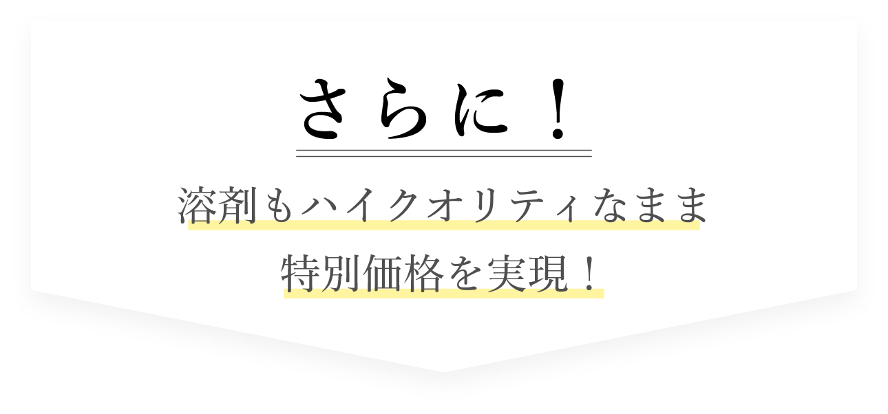 さらに！溶剤もハイクオリティのまま特別価格を実現